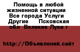 Помощь в любой жизненной ситуации - Все города Услуги » Другие   . Псковская обл.,Великие Луки г.